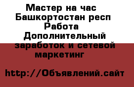 Мастер на час - Башкортостан респ. Работа » Дополнительный заработок и сетевой маркетинг   